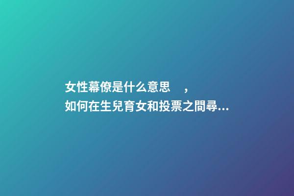 女性幕僚是什么意思，如何在生兒育女和投票之間尋找平衡-第1張-觀點(diǎn)-玄機(jī)派
